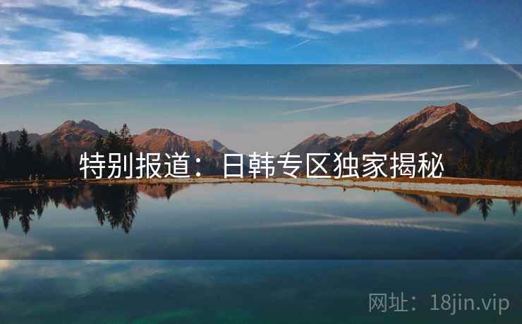 特别报道：日韩专区独家揭秘