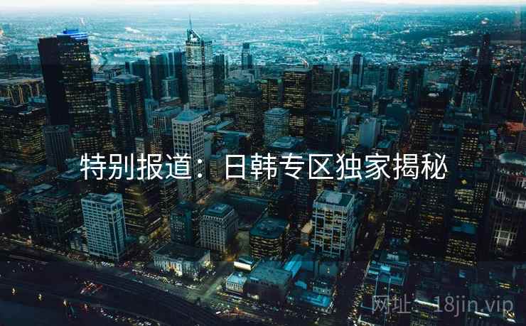特别报道：日韩专区独家揭秘