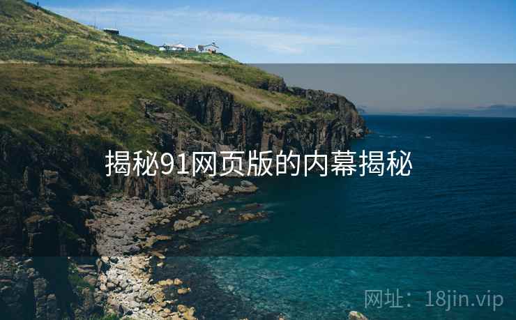 揭秘91网页版的内幕揭秘