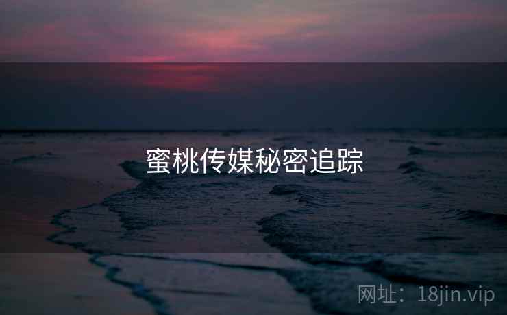 蜜桃传媒秘密追踪