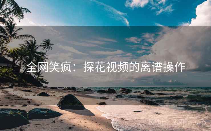 全网笑疯：探花视频的离谱操作