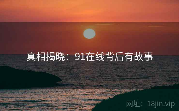真相揭晓：91在线背后有故事