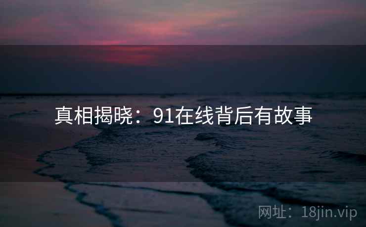 真相揭晓：91在线背后有故事