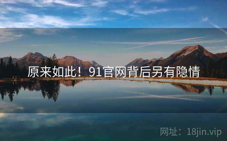原来如此！91官网背后另有隐情