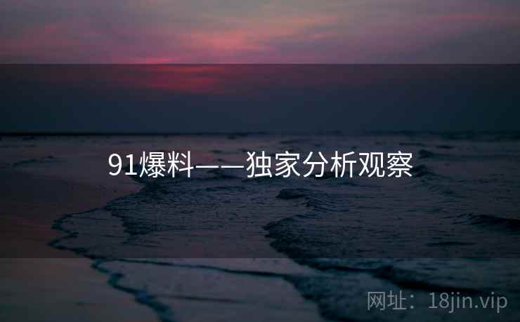 91爆料——独家分析观察
