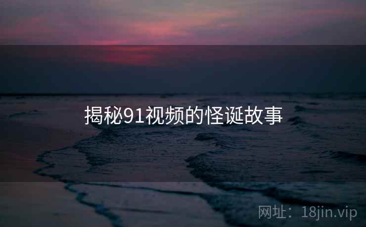 揭秘91视频的怪诞故事