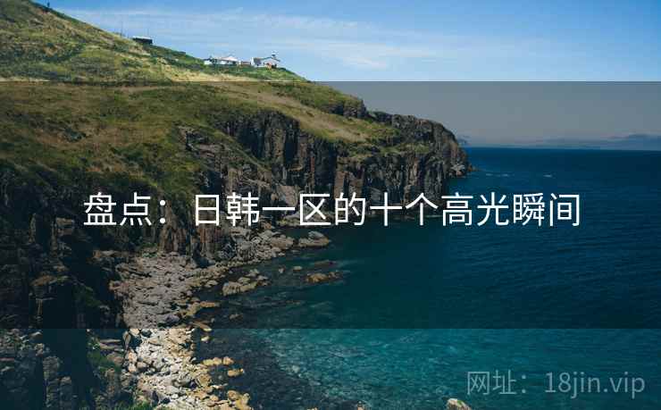 盘点：日韩一区的十个高光瞬间