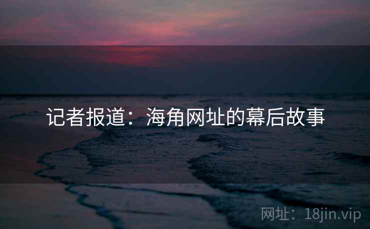 记者报道：海角网址的幕后故事
