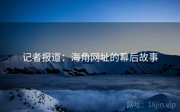 记者报道：海角网址的幕后故事