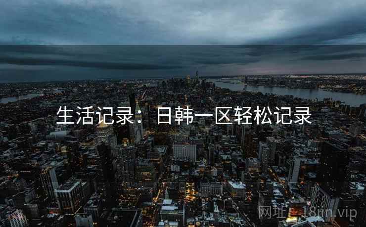 生活记录：日韩一区轻松记录