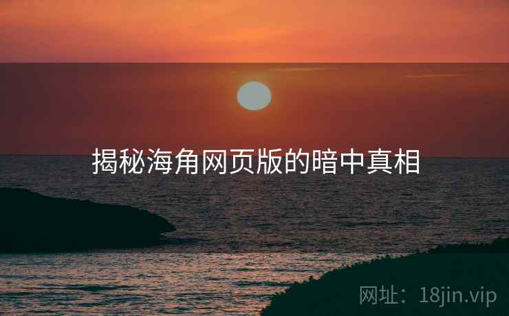 揭秘海角网页版的暗中真相