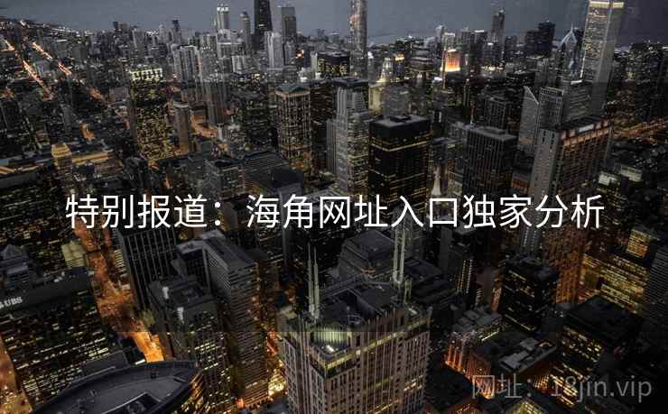 特别报道：海角网址入口独家分析