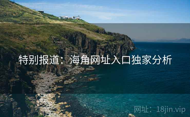 特别报道：海角网址入口独家分析