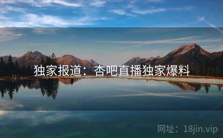 独家报道：杏吧直播独家爆料