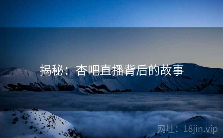 揭秘：杏吧直播背后的故事