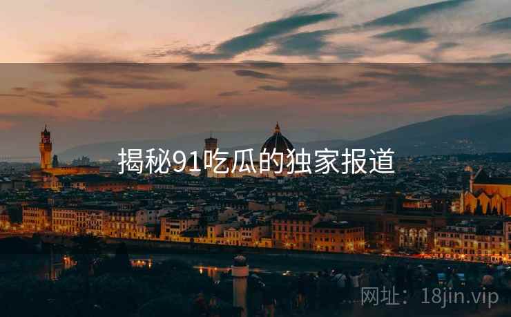 揭秘91吃瓜的独家报道