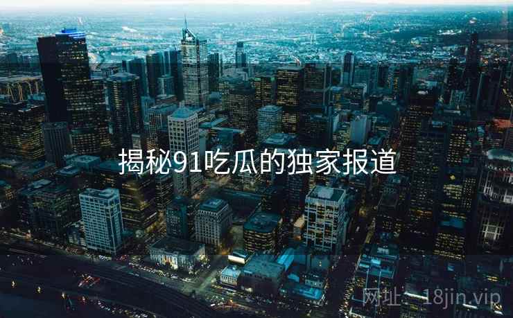 揭秘91吃瓜的独家报道