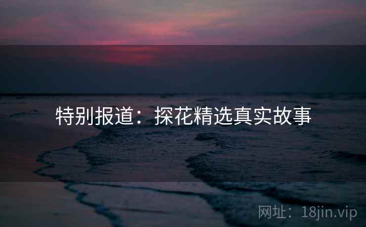 特别报道：探花精选真实故事