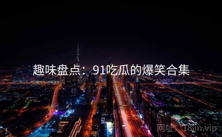 趣味盘点：91吃瓜的爆笑合集