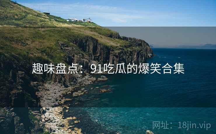 趣味盘点：91吃瓜的爆笑合集