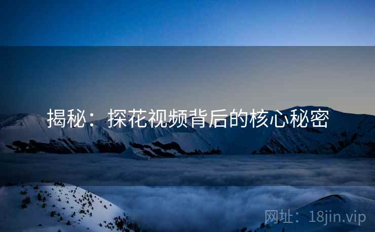 揭秘：探花视频背后的核心秘密