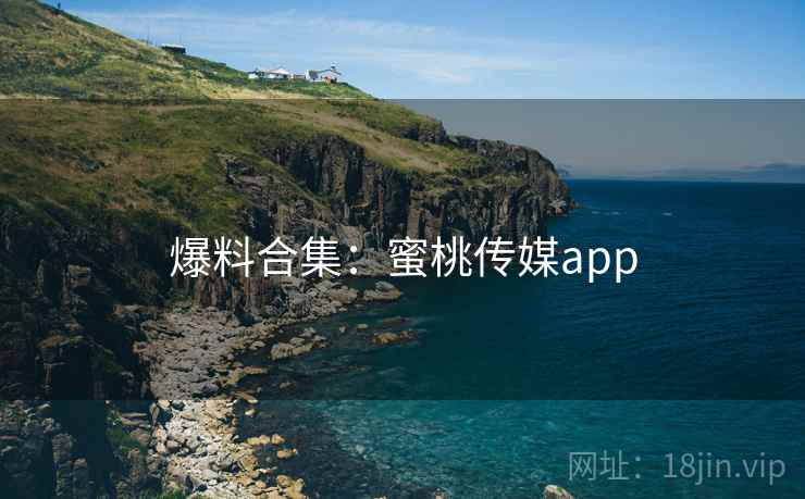 爆料合集：蜜桃传媒app