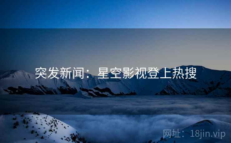 突发新闻：星空影视登上热搜