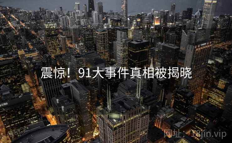 震惊！91大事件真相被揭晓
