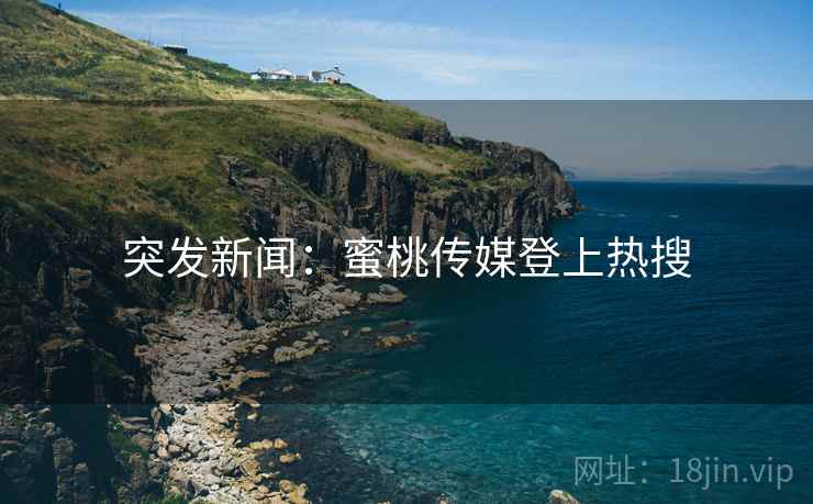 突发新闻：蜜桃传媒登上热搜