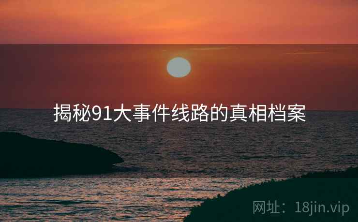 揭秘91大事件线路的真相档案