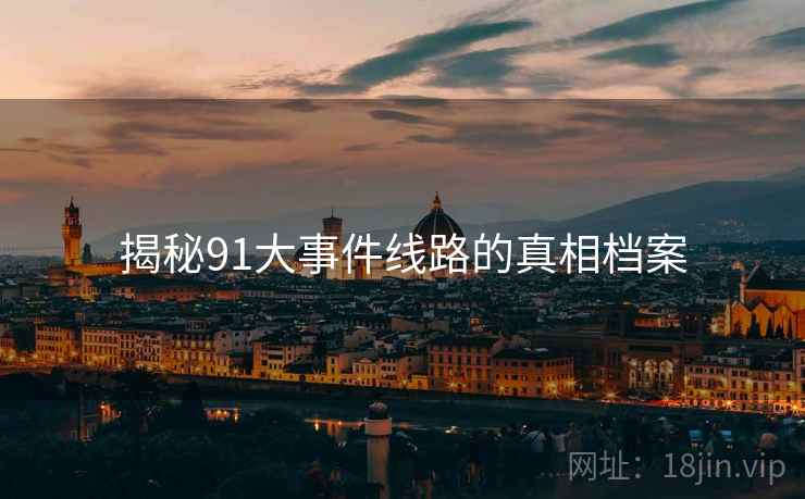 揭秘91大事件线路的真相档案