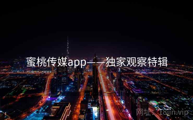 蜜桃传媒app——独家观察特辑