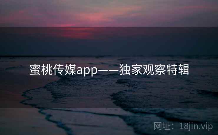 蜜桃传媒app——独家观察特辑