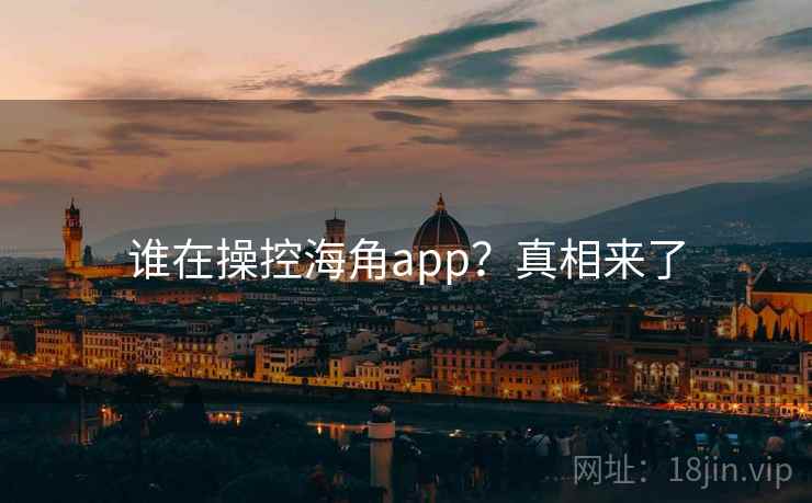 谁在操控海角app？真相来了