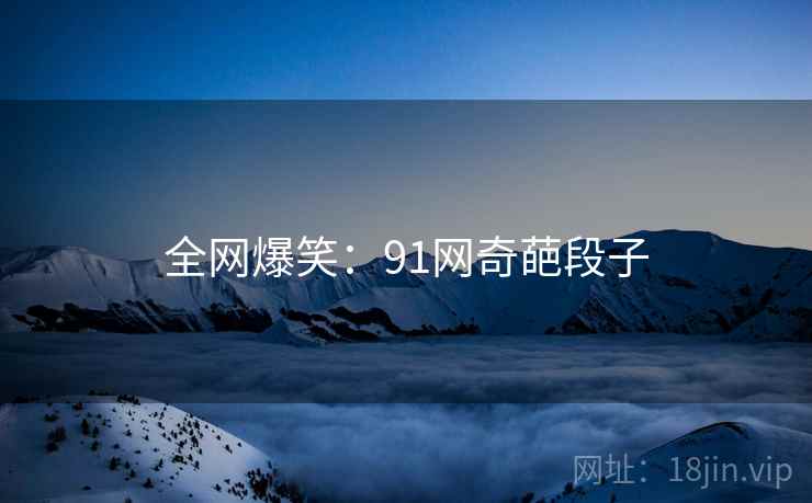 全网爆笑：91网奇葩段子