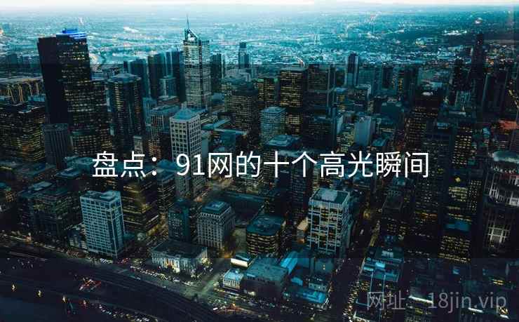 盘点：91网的十个高光瞬间