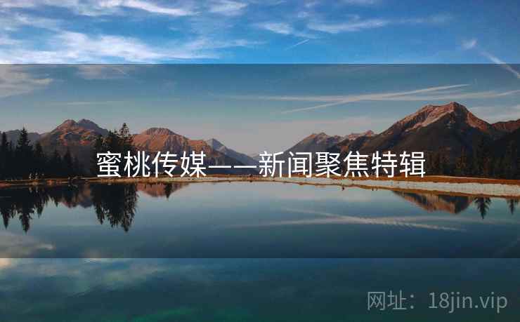 蜜桃传媒——新闻聚焦特辑