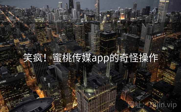 笑疯！蜜桃传媒app的奇怪操作