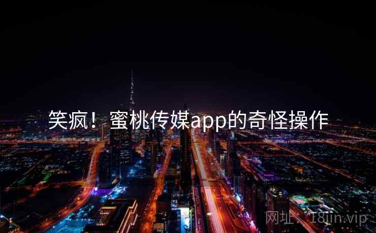 笑疯！蜜桃传媒app的奇怪操作