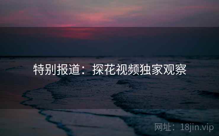 特别报道：探花视频独家观察