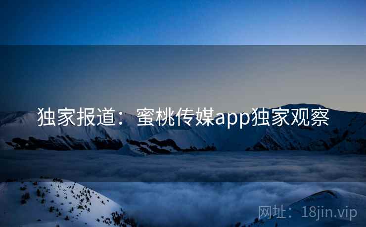 独家报道：蜜桃传媒app独家观察