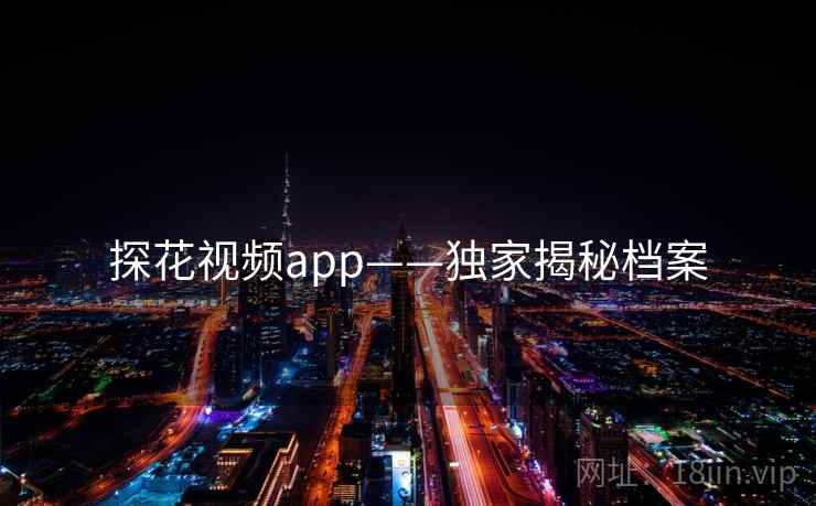 探花视频app——独家揭秘档案