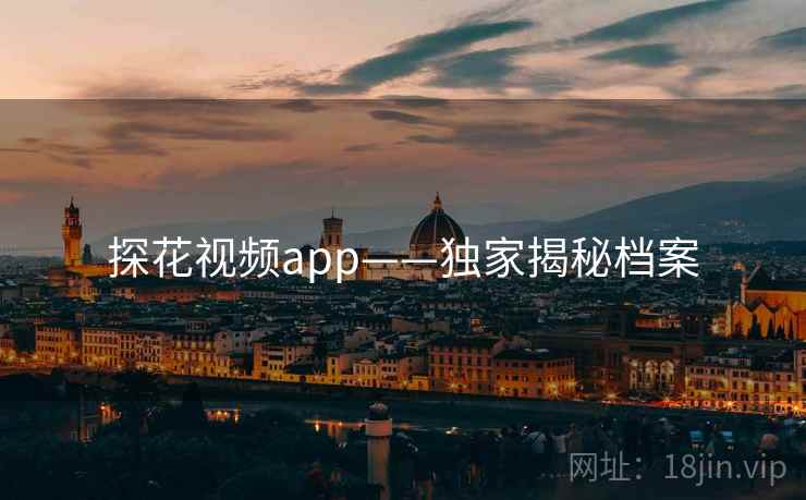 探花视频app——独家揭秘档案