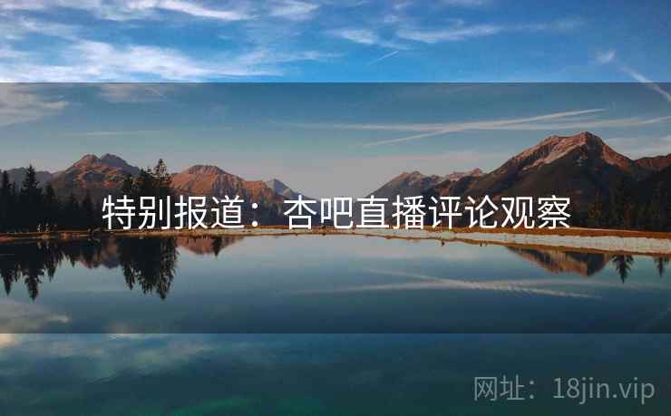 特别报道：杏吧直播评论观察