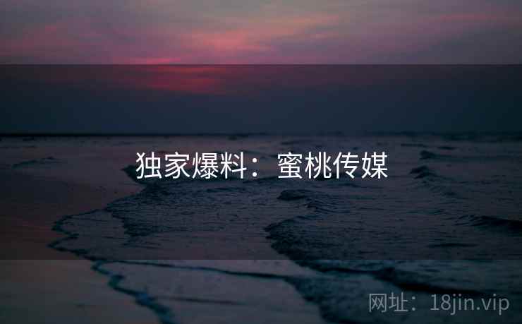 独家爆料：蜜桃传媒