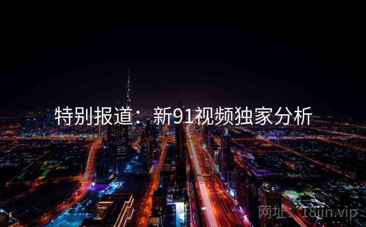 特别报道:新91视频独家分析
