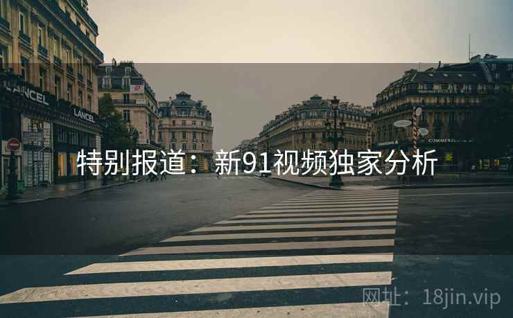 特别报道：新91视频独家分析